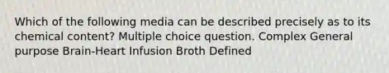 Which of the following media can be described precisely as to its chemical content? Multiple choice question. Complex General purpose Brain-Heart Infusion Broth Defined