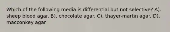 Which of the following media is differential but not selective? A). sheep blood agar. B). chocolate agar. C). thayer-martin agar. D). macconkey agar