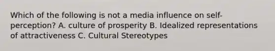 Which of the following is not a media influence on self-perception? A. culture of prosperity B. Idealized representations of attractiveness C. Cultural Stereotypes