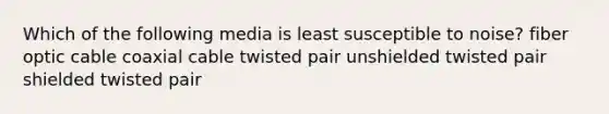 Which of the following media is least susceptible to noise? fiber optic cable coaxial cable twisted pair unshielded twisted pair shielded twisted pair