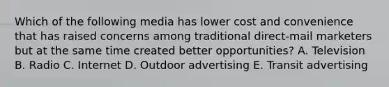 Which of the following media has lower cost and convenience that has raised concerns among traditional direct-mail marketers but at the same time created better opportunities? A. Television B. Radio C. Internet D. Outdoor advertising E. Transit advertising