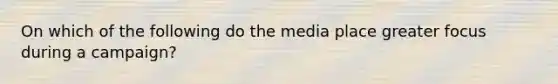 On which of the following do the media place greater focus during a campaign?