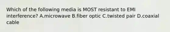 Which of the following media is MOST resistant to EMI interference? A.microwave B.fiber optic C.twisted pair D.coaxial cable