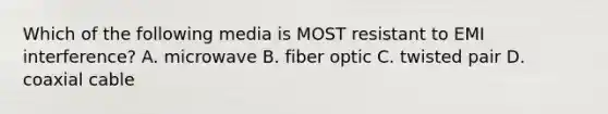 Which of the following media is MOST resistant to EMI interference? A. microwave B. fiber optic C. twisted pair D. coaxial cable