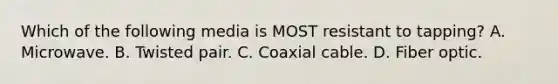 Which of the following media is MOST resistant to tapping? A. Microwave. B. Twisted pair. C. Coaxial cable. D. Fiber optic.