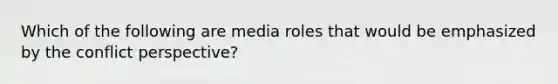 Which of the following are media roles that would be emphasized by the conflict perspective?