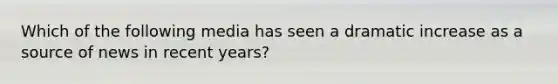 Which of the following media has seen a dramatic increase as a source of news in recent years?