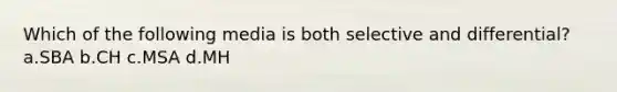 Which of the following media is both selective and differential? a.SBA b.CH c.MSA d.MH