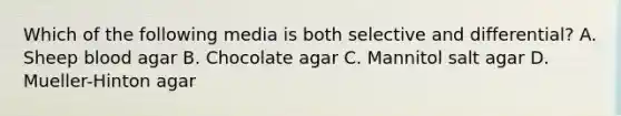 Which of the following media is both selective and differential? A. Sheep blood agar B. Chocolate agar C. Mannitol salt agar D. Mueller-Hinton agar