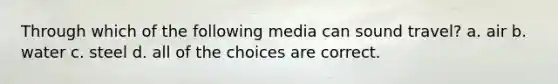 Through which of the following media can sound travel? a. air b. water c. steel d. all of the choices are correct.