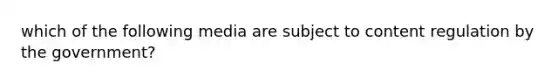 which of the following media are subject to content regulation by the government?