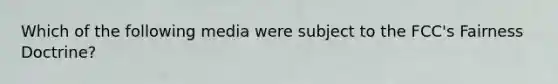 Which of the following media were subject to the FCC's Fairness Doctrine?