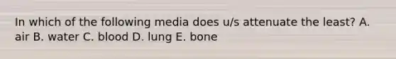 In which of the following media does u/s attenuate the least? A. air B. water C. blood D. lung E. bone