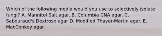 Which of the following media would you use to selectively isolate fungi? A. Mannitol Salt agar. B. Columbia CNA agar. C. Sabouraud's Dextrose agar D. Modified Thayer-Martin agar. E. MacConkey agar