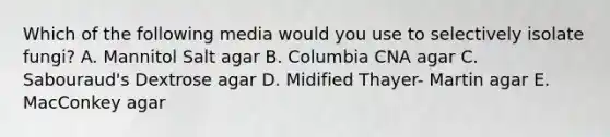 Which of the following media would you use to selectively isolate fungi? A. Mannitol Salt agar B. Columbia CNA agar C. Sabouraud's Dextrose agar D. Midified Thayer- Martin agar E. MacConkey agar