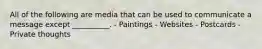 All of the following are media that can be used to communicate a message except __________. - Paintings - Websites - Postcards - Private thoughts