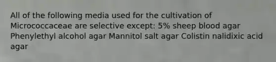 All of the following media used for the cultivation of Micrococcaceae are selective except: 5% sheep blood agar Phenylethyl alcohol agar Mannitol salt agar Colistin nalidixic acid agar