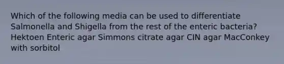 Which of the following media can be used to differentiate Salmonella and Shigella from the rest of the enteric bacteria? Hektoen Enteric agar Simmons citrate agar CIN agar MacConkey with sorbitol