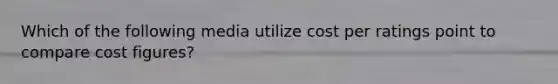 Which of the following media utilize cost per ratings point to compare cost figures?