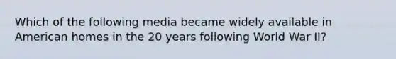 Which of the following media became widely available in American homes in the 20 years following World War II?