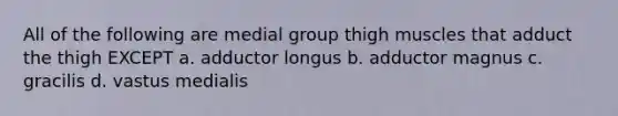 All of the following are medial group thigh muscles that adduct the thigh EXCEPT a. adductor longus b. adductor magnus c. gracilis d. vastus medialis