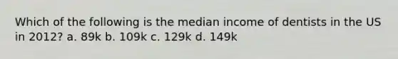 Which of the following is the median income of dentists in the US in 2012? a. 89k b. 109k c. 129k d. 149k