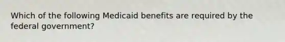 Which of the following Medicaid benefits are required by the federal government?