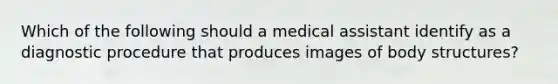 Which of the following should a medical assistant identify as a diagnostic procedure that produces images of body structures?