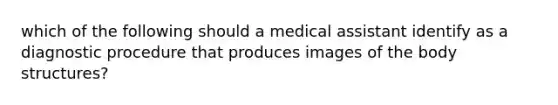 which of the following should a medical assistant identify as a diagnostic procedure that produces images of the body structures?