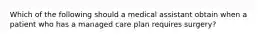 Which of the following should a medical assistant obtain when a patient who has a managed care plan requires surgery?