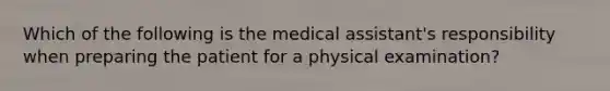 Which of the following is the medical assistant's responsibility when preparing the patient for a physical examination?