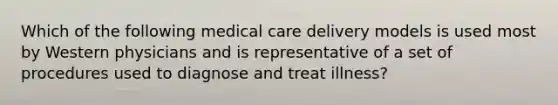 Which of the following medical care delivery models is used most by Western physicians and is representative of a set of procedures used to diagnose and treat illness?