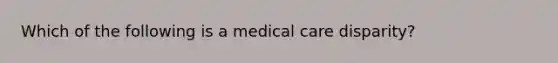 Which of the following is a medical care disparity?