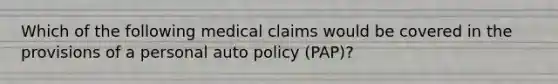 Which of the following medical claims would be covered in the provisions of a personal auto policy (PAP)?