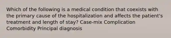 Which of the following is a medical condition that coexists with the primary cause of the hospitalization and affects the patient's treatment and length of stay? Case-mix Complication Comorbidity Principal diagnosis