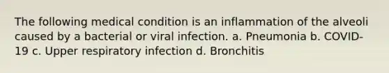 The following medical condition is an inflammation of the alveoli caused by a bacterial or viral infection. a. Pneumonia b. COVID-19 c. Upper respiratory infection d. Bronchitis