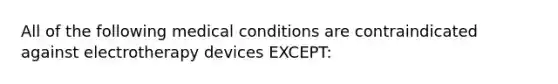 All of the following medical conditions are contraindicated against electrotherapy devices EXCEPT: