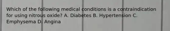 Which of the following medical conditions is a contraindication for using nitrous oxide? A. Diabetes B. Hypertension C. Emphysema D. Angina