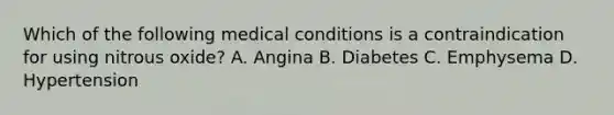 Which of the following medical conditions is a contraindication for using nitrous oxide? A. Angina B. Diabetes C. Emphysema D. Hypertension