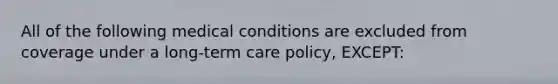 All of the following medical conditions are excluded from coverage under a long-term care policy, EXCEPT: