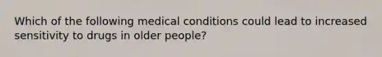 Which of the following medical conditions could lead to increased sensitivity to drugs in older people?