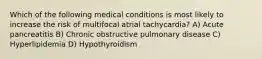 Which of the following medical conditions is most likely to increase the risk of multifocal atrial tachycardia? A) Acute pancreatitis B) Chronic obstructive pulmonary disease C) Hyperlipidemia D) Hypothyroidism