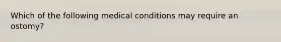 Which of the following medical conditions may require an ostomy?