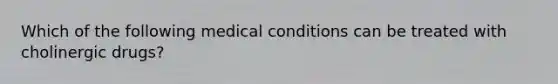 Which of the following medical conditions can be treated with cholinergic drugs?