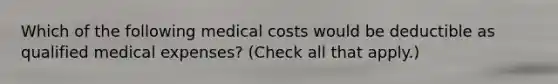 Which of the following medical costs would be deductible as qualified medical expenses? (Check all that apply.)