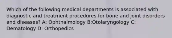 Which of the following medical departments is associated with diagnostic and treatment procedures for bone and joint disorders and diseases? A: Ophthalmology B:Otolaryngology C: Dematology D: Orthopedics