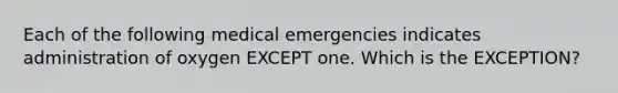 Each of the following medical emergencies indicates administration of oxygen EXCEPT one. Which is the EXCEPTION?