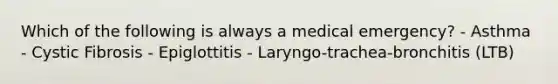 Which of the following is always a medical emergency? - Asthma - Cystic Fibrosis - Epiglottitis - Laryngo-trachea-bronchitis (LTB)