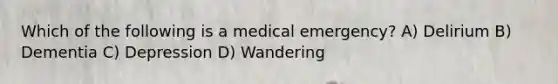 Which of the following is a medical emergency? A) Delirium B) Dementia C) Depression D) Wandering