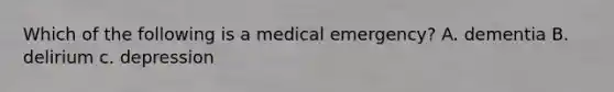 Which of the following is a medical emergency? A. dementia B. delirium c. depression